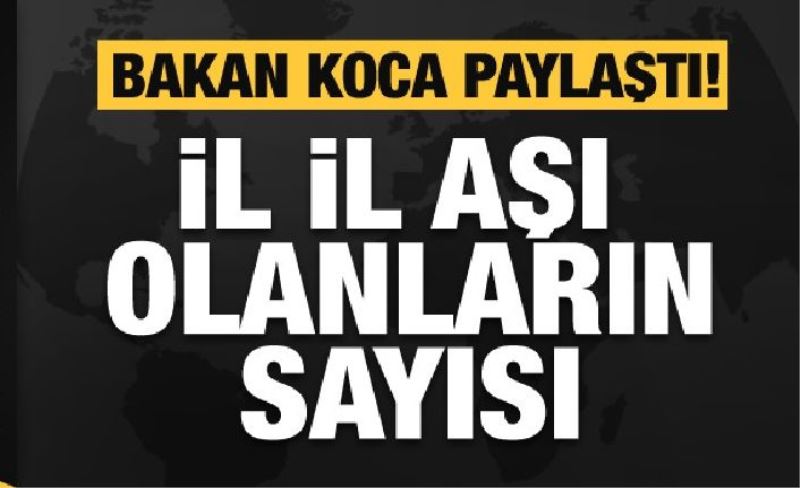 Bakan Koca açıkladı! İşte il il aşı olanların sayısı