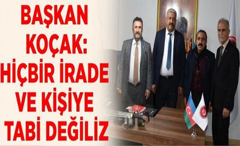 Başkan Koçak: Hiçbir irade ve kişiye tabi değiliz