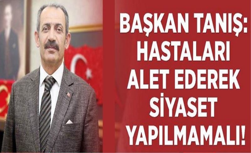 Başkan Tanış: Hastaları alet ederek siyaset yapılmamalı!