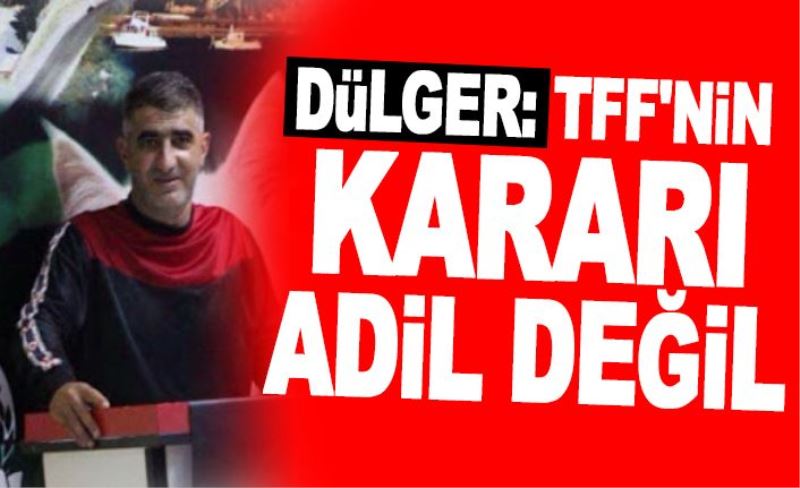 Dülger: TFF'nin kararı adil değil