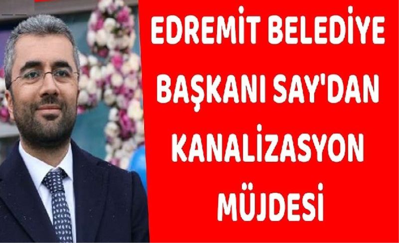 Edremit Belediye Başkanı Say'dan kanalizasyon müjdesi