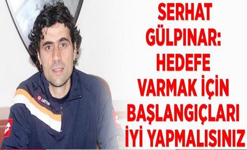 Gülpınar: Hedefe varmak için başlangıçları iyi yapmalısınız