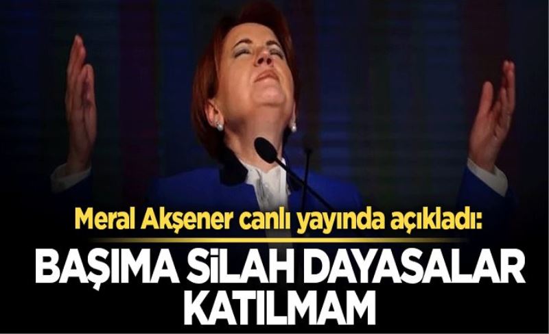 Meral Akşener canlı yayında açıkladı: Başıma silah dayasalar katılmam