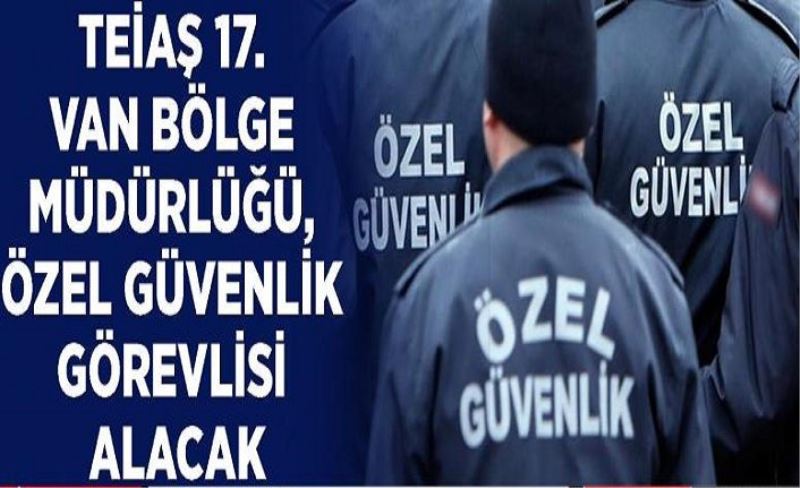 TEİAŞ 17. Van Bölge Müdürlüğü, özel güvenlik görevlisi alacak