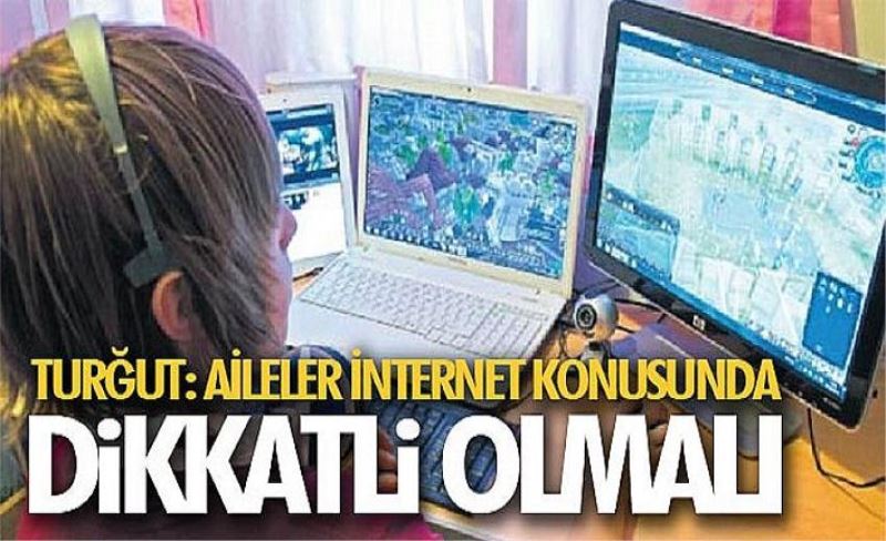 Turğut: Aileler internet konusunda dikkatli olmalı
