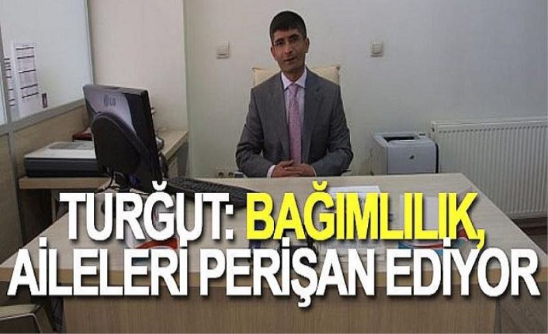 Turğut: Bağımlılık, aileleri perişan ediyor