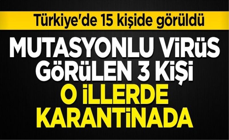 Türkiye'de 15 kişide görüldü! Mutasyonlu virüs görülen 3 kişi o illerde karantinaya alındı