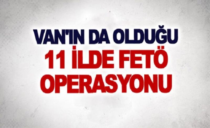 Van'ın da olduğu 11 ilde FETÖ operasyonu başladı