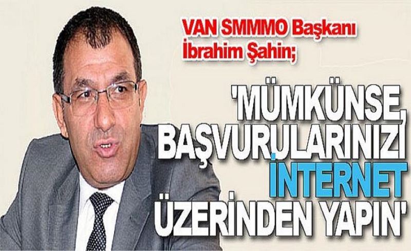 VAN SMMMO Başkanı İbrahim Şahin; 'Mümkünse, başvurularınızı internet üzerinden yapın'