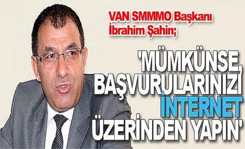 VAN SMMMO Başkanı İbrahim Şahin; 'Mümkünse, başvurularınızı internet üzerinden yapın'