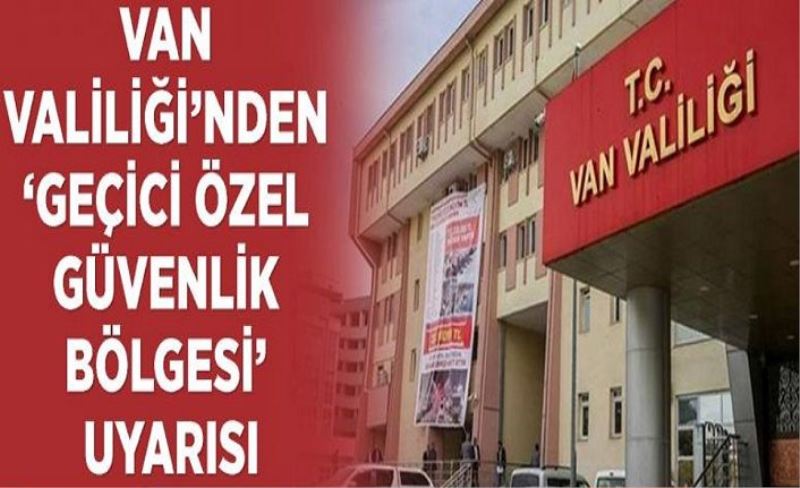 Van Valiliği'nden ‘geçici özel güvenlik bölgesi’ uyarısı