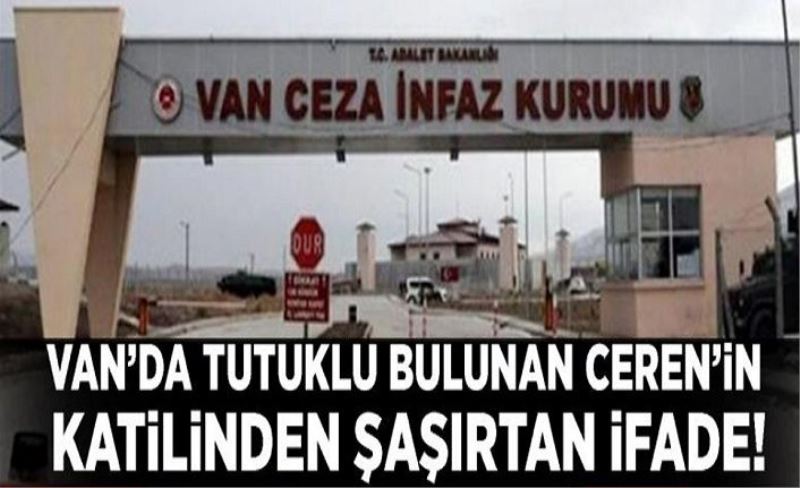 Van’da tutuklu bulunan Ceren’in katilinden şaşırtan ifade!