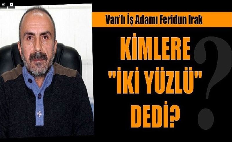 Vanlı İş Adamı Feridun Irak kimlere "iki yüzlü" dedi?