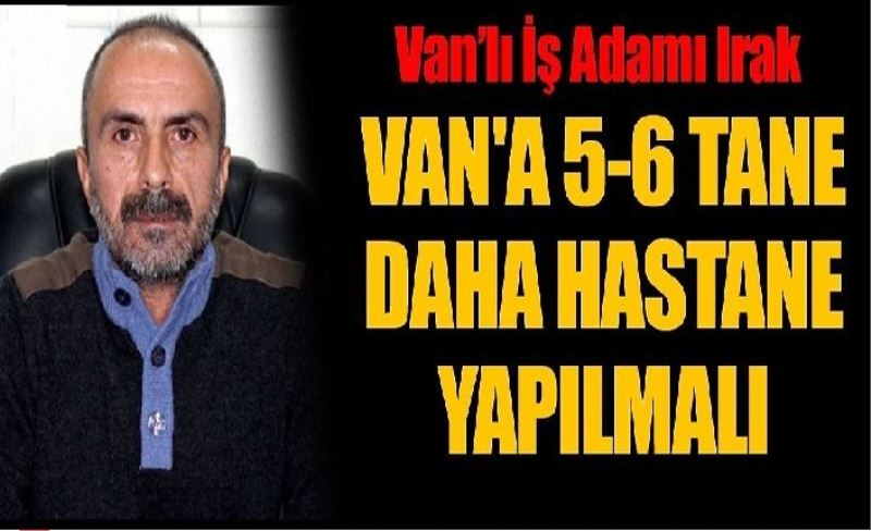 Van’lı İş Adamı Irak, Van'a 5-6 tane daha hastane yapılmalı