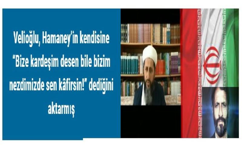 Velioğlu, Hamaney’in kendisine “Bize kardeşim desen bile bizim nezdimizde sen kâfirsin!”