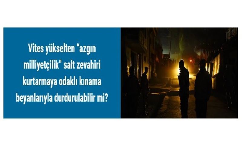 Vites yükselten “azgın milliyetçilik” salt zevahiri kurtarmaya odaklı kınama beyanlarıyla durdurulabilir mi?