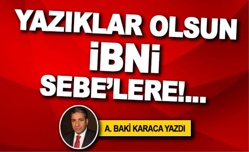 YAZIKLAR OLSUN İBNİ SEBE’LERE!...