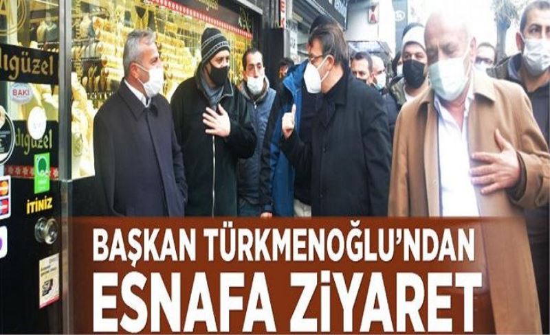 Başkan Türkmenoğlu’ndan esnafa ziyaret