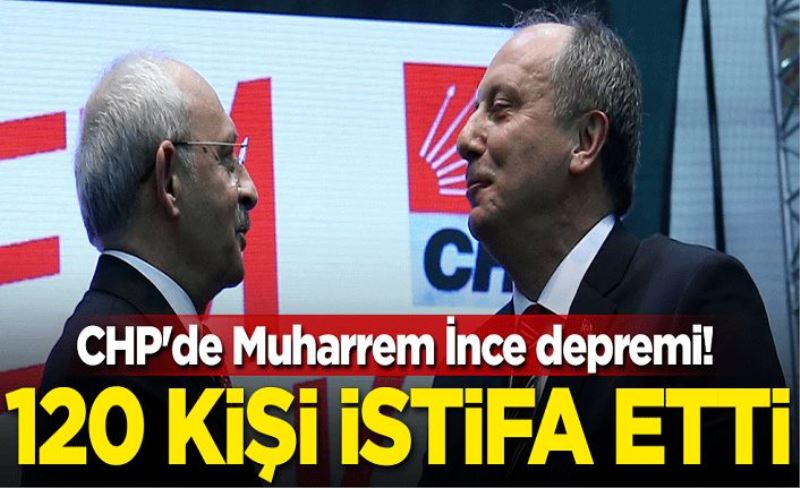 CHP'de Muharrem İnce depremi! 120 kişi istifa etti