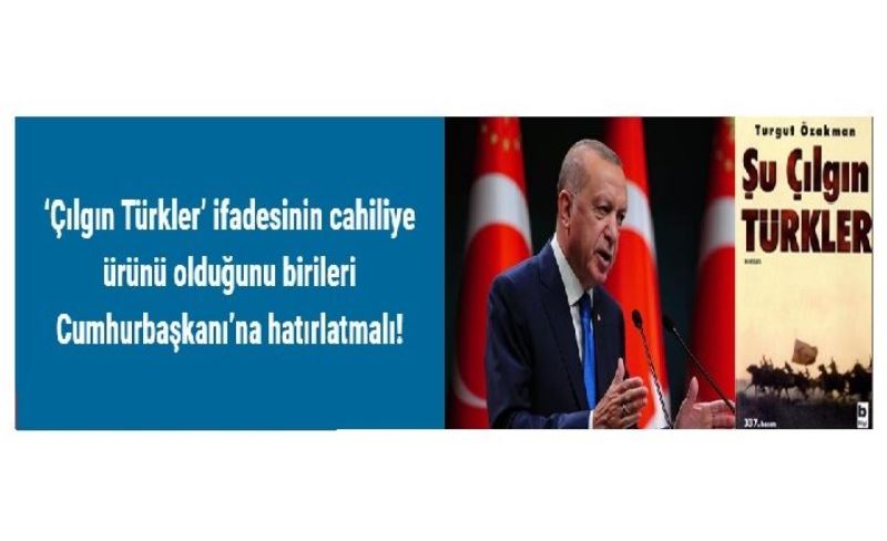 ‘Çılgın Türkler’ ifadesinin cahiliye ürünü olduğunu birileri Cumhurbaşkanı’na hatırlatmalı!
