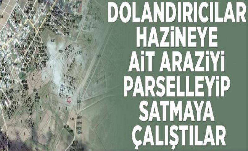 Dolandırıcılar hazineye ait araziyi parselleyip satmaya çalıştılar