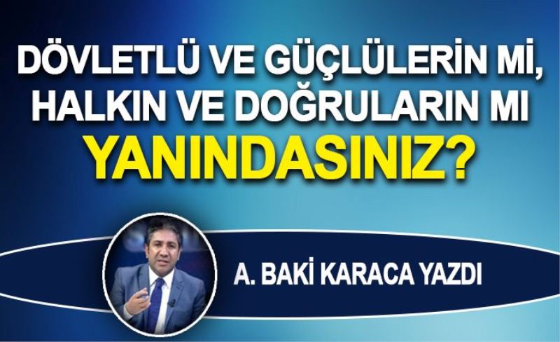 DÖVLETLÜ VE GÜÇLÜLERİN Mİ HALKIN VE DOĞRULARIN MI YANINDASINIZ?