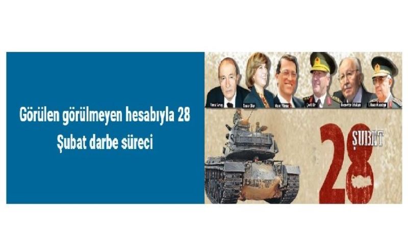 Görülen görülmeyen hesabıyla 28 Şubat darbe süreci