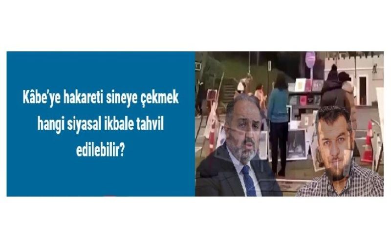 Kâbe’ye hakareti sineye çekmek hangi siyasal ikbale tahvil edilebilir?