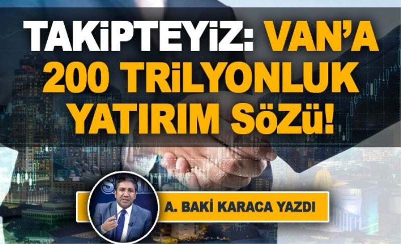 TAKİPTEYİZ: VAN’A 200 TRİLYONLUK YATIRIM SÖZÜ!