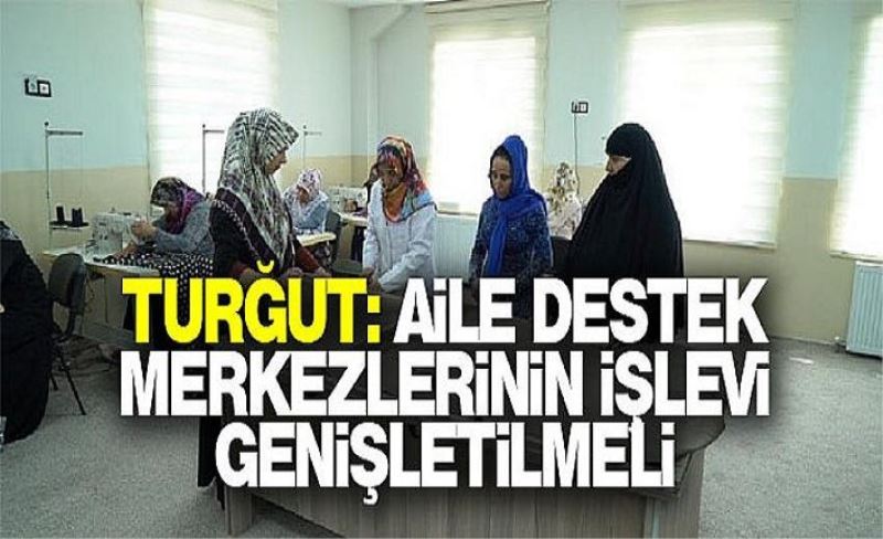 Turğut: Aile Destek Merkezlerinin işlevi genişletilmeli