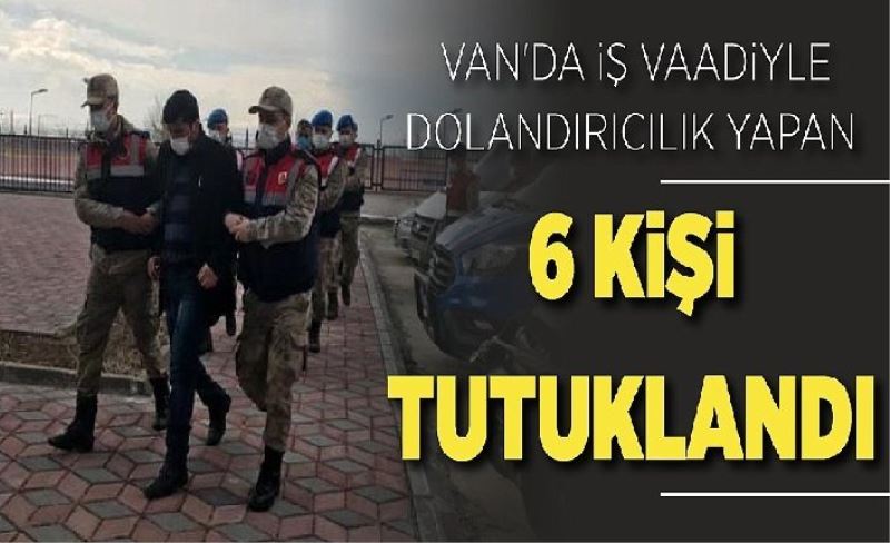 Van'da iş vaadiyle dolandırıcılık yapan 6 kişi tutuklandı