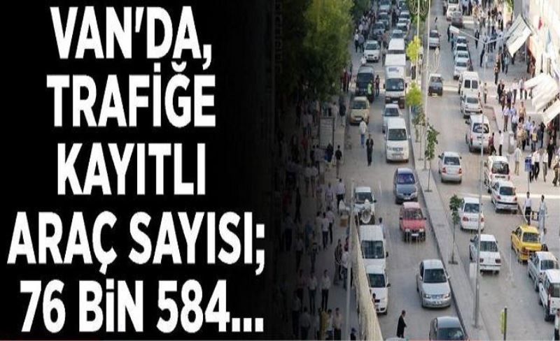 Van'da, trafiğe kayıtlı araç sayısı; 76 bin 584…