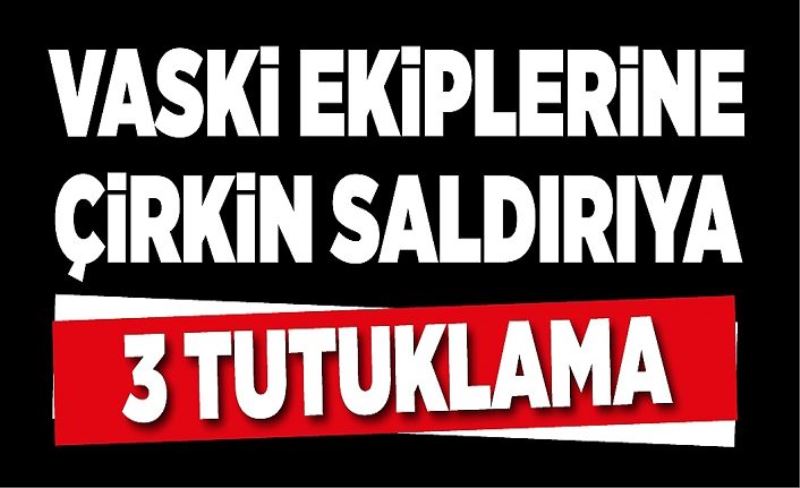 VASKİ ekiplerine çirkin saldırıya 3 tutuklama