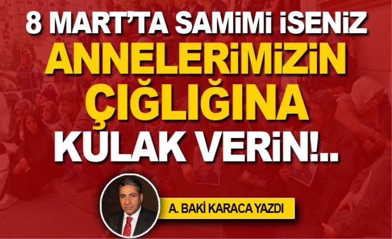 8 MART’TA SAMİMİ İSENİZ ANNELERİMİZİN ÇIĞLIĞINA KULAK VERİN!..