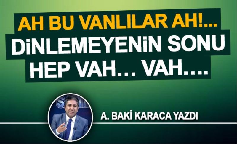 AH BU VANLILAR AH!... DİNLEMEYENİN SONU HEP VAH… VAH….