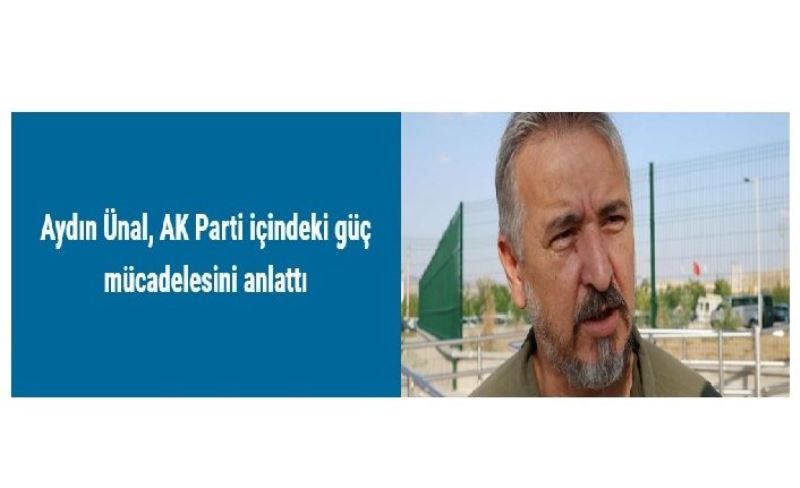 Aydın Ünal, AK Parti içindeki güç mücadelesini anlattı