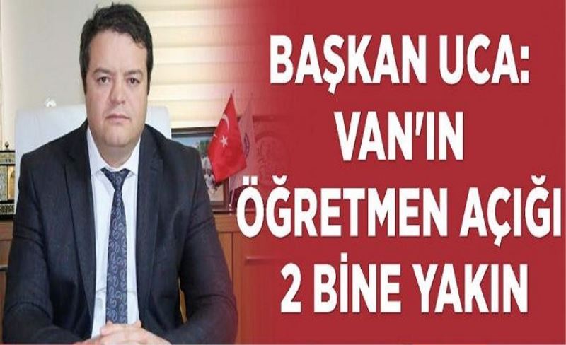 Başkan Uca: Van'ın öğretmen açığı 2 bine yakın