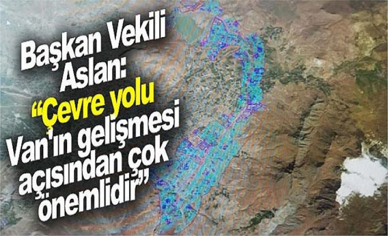 Başkan Vekili Aslan: “Çevre yolu Van'ın gelişmesi açısından çok önemlidir”