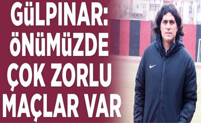 Gülpınar: Önümüzde çok zorlu maçlar var