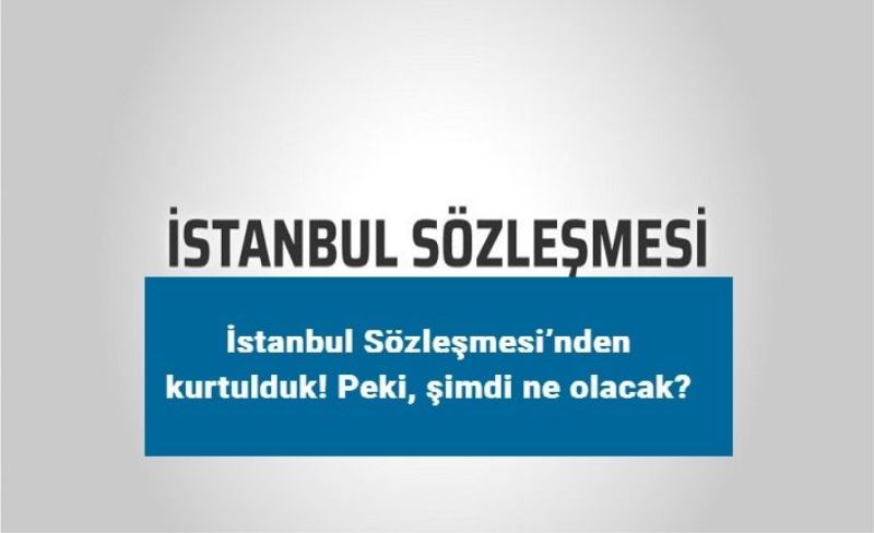İstanbul Sözleşmesi’nden kurtulduk! Peki, şimdi ne olacak?