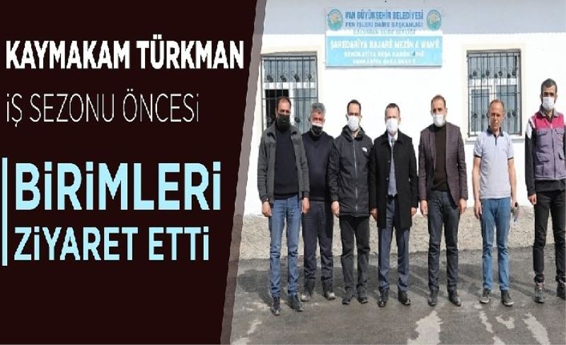 Kaymakam Türkman iş sezonu öncesi birimleri ziyaret etti