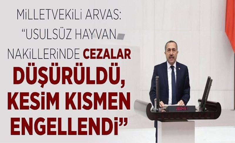 Milletvekili Arvas: Usulsüz hayvan nakillerinde cezalar düşürüldü, kesim kısmen engellendi.