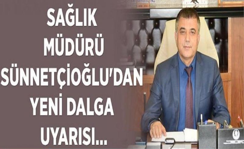 Müdür Sünnetçioğlu'dan yeni dalga uyarısı…