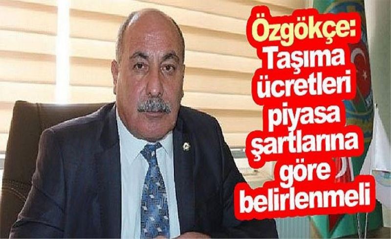 Özgökçe: Taşıma ücretleri piyasa şartlarına göre belirlenmeli