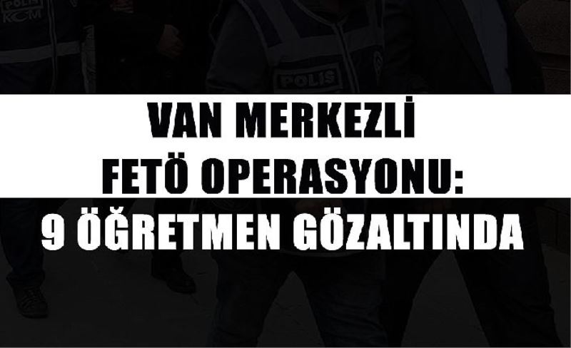 Van merkezl FETÖ operasyonu: 9 öğretmen gözaltında