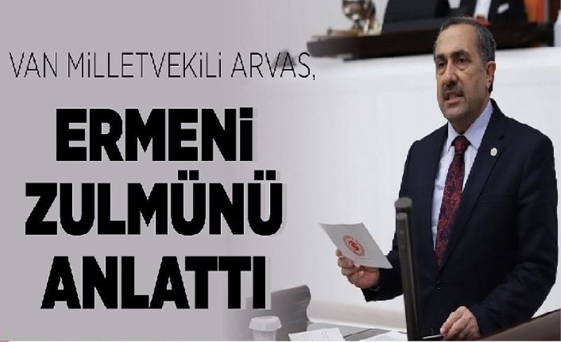 Van Milletvekili Arvas, Ermeni zulmünü anlattı