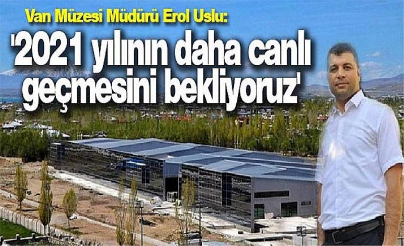 Van Müzesi Müdürü Erol Uslu: '2021 yılının daha canlı geçmesini bekliyoruz'