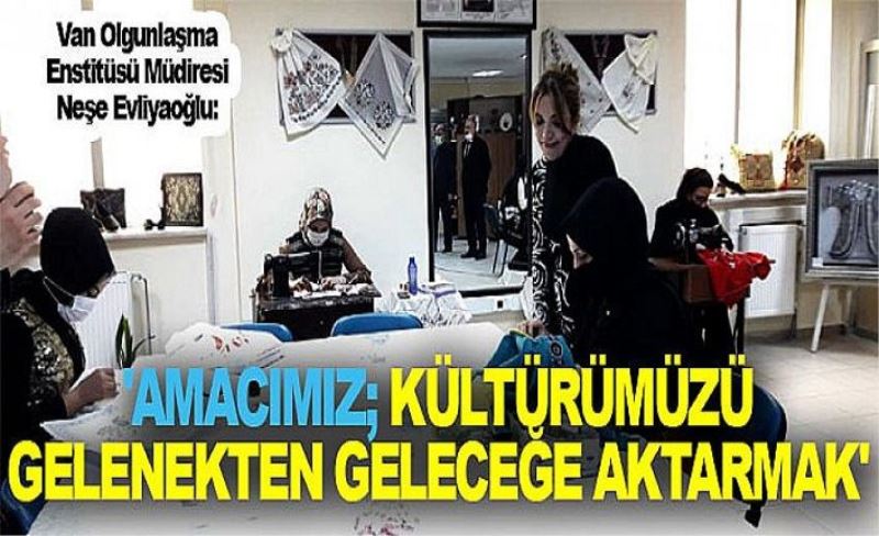 Van Olgunlaşma Enstitüsü Müdiresi Neşe Evliyaoğlu: 'Amacımız; kültürümüzü gelenekten geleceğe aktarmak'