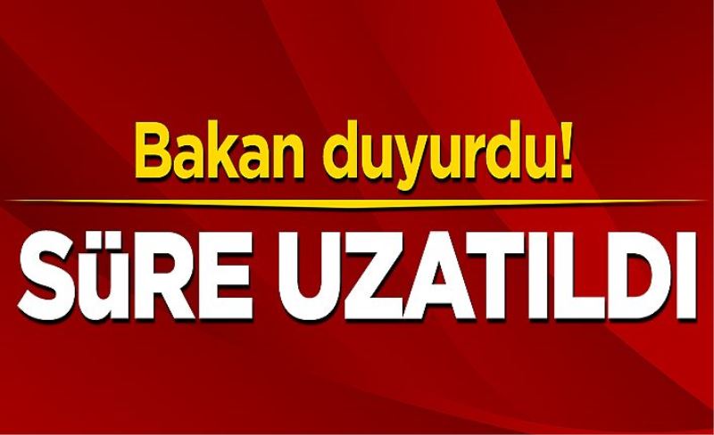 Bakan duyurdu! Süre uzatıldı