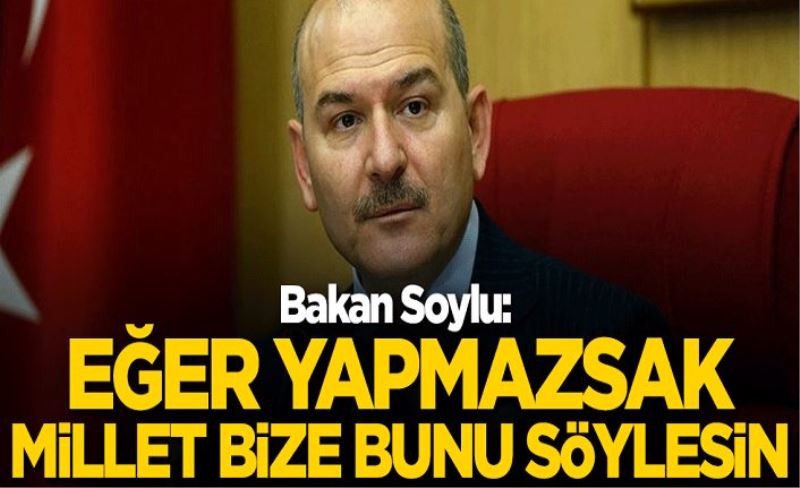 Bakan Soylu: Eğer yapmazsak, millet bize bunu söylesin